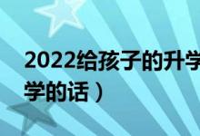 2022給孩子的升學(xué)祝福語(yǔ)匯總（慶?？忌洗髮W(xué)的話）