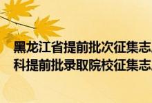 黑龍江省提前批次征集志愿什么時候錄取?（黑龍江2022本科提前批錄取院校征集志愿招生計劃）