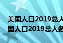 美國人口2019總人數相當于中國哪個省（美國人口2019總人數）
