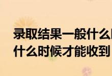 錄取結(jié)果一般什么時(shí)候出來2022年（通知書什么時(shí)候才能收到）