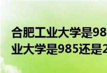 合肥工業(yè)大學是985還是211的大學（合肥工業(yè)大學是985還是211）