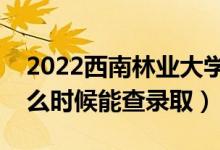 2022西南林業(yè)大學(xué)錄取時(shí)間及查詢(xún)?nèi)肟冢ㄊ裁磿r(shí)候能查錄?。?class=
