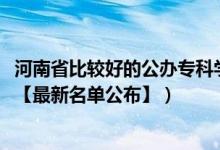 河南省比較好的公辦專科學(xué)校（2022年河南?？茖W(xué)校有哪些【最新名單公布】）