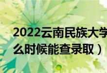 2022云南民族大學(xué)錄取時(shí)間及查詢?nèi)肟冢ㄊ裁磿r(shí)候能查錄?。?class=