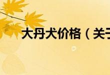 大丹犬價格（關(guān)于大丹犬價格的介紹）