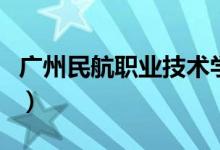 廣州民航職業(yè)技術(shù)學(xué)院怎么樣（全國(guó)排名第幾）
