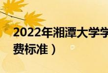 2022年湘潭大學(xué)學(xué)費(fèi)多少錢(qián)（一年各專業(yè)收費(fèi)標(biāo)準(zhǔn)）