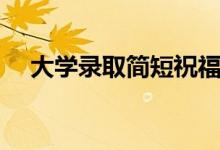 大學(xué)錄取簡(jiǎn)短祝福語(yǔ)（開學(xué)祝福語(yǔ)大全）