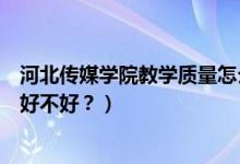 河北傳媒學院教學質量怎么樣（河北傳媒學院怎么樣？評價好不好？）