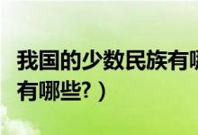 我國的少數(shù)民族有哪些風(fēng)俗（我國的少數(shù)民族有哪些?）