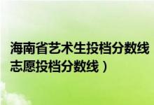海南省藝術(shù)生投檔分?jǐn)?shù)線(xiàn)（海南2022本科提前批藝術(shù)類(lèi)平行志愿投檔分?jǐn)?shù)線(xiàn)）