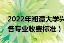 2022年湘潭大學(xué)興湘學(xué)院學(xué)費多少錢（一年各專業(yè)收費標(biāo)準(zhǔn)）