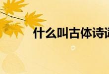 什么叫古體詩(shī)詞（什么叫古體詩(shī)）