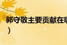 郭守敬主要貢獻在哪個領域（郭守敬主要貢獻）