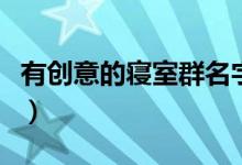 有創(chuàng)意的寢室群名字（好聽有內涵的寢室名稱）