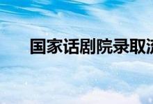 國(guó)家話劇院錄取流程是什么（怎么進(jìn)）