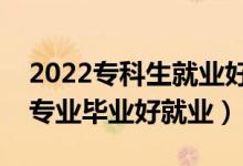 2022專科生就業(yè)好的專業(yè)有什么（哪些?？茖I(yè)畢業(yè)好就業(yè)）