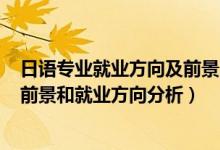 日語專業(yè)就業(yè)方向及前景2020（2022年商務日語專業(yè)就業(yè)前景和就業(yè)方向分析）