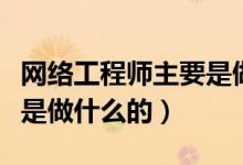 網絡工程師主要是做什么的（網絡工程師主要是做什么的）