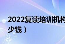 2022復(fù)讀培訓(xùn)機構(gòu)多少錢（高三復(fù)讀一年多少錢）