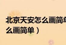 北京天安怎么畫(huà)簡(jiǎn)單又好看圖片（北京天安怎么畫(huà)簡(jiǎn)單）