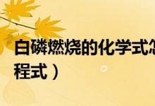 白磷燃燒的化學式怎么寫（白磷燃燒的化學方程式）