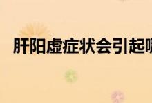 肝陽(yáng)虛癥狀會(huì)引起哪些癥狀（肝陽(yáng)虛癥狀）