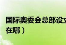 國(guó)際奧委會(huì)總部設(shè)立在哪里（國(guó)際奧委會(huì)總部在哪）