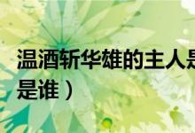 溫酒斬華雄的主人是誰(shuí)（溫酒斬華雄的主人公是誰(shuí)）