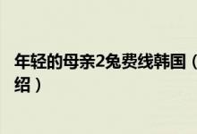 年輕的母親2兔費(fèi)線韓國(guó)（關(guān)于年輕的母親2兔費(fèi)線韓國(guó)的介紹）