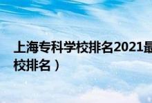 上海?？茖W(xué)校排名2021最新排名（2022年上海十大?？茖W(xué)校排名）