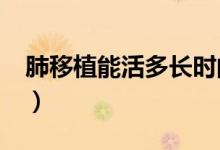 肺移植能活多長時(shí)間?(肺移植可存活多少年)