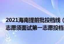 2021海南提前批投檔線(xiàn)（海南2022本科提前批普通類(lèi)梯度志愿須面試第一志愿投檔分?jǐn)?shù)線(xiàn)）
