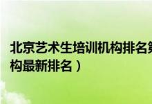 北京藝術生培訓機構排名第一（2022年北京十大藝考培訓機構最新排名）