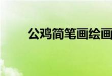 公雞簡(jiǎn)筆畫(huà)繪畫(huà)教程(公雞簡(jiǎn)筆畫(huà))