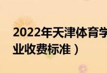 2022年天津體育學院學費多少錢（一年各專業(yè)收費標準）