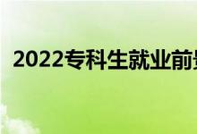 2022專科生就業(yè)前景（?？飘厴I(yè)好就業(yè)嗎）