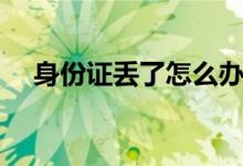 身份證丟了怎么辦（補(bǔ)辦需要多長時(shí)間）