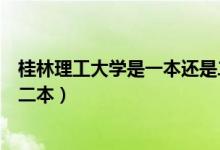 桂林理工大學是一本還是二本啊（桂林理工大學是一本還是二本）